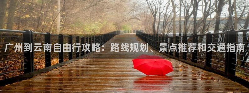 澳门云顶国际welcome|广州到云南自由行攻略：路线规划、景点推荐和交通指南