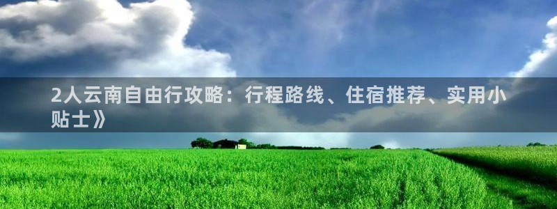 云顶3118客服网站|2人云南自由行攻略：行程路线、住宿推荐、实用小
贴士》