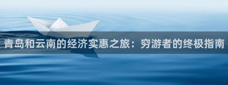 云顶国际唯一官方网站|青岛和云南的经济实惠之旅：穷游者的终极指南